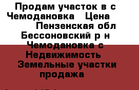 Продам участок в с. Чемодановка › Цена ­ 400 000 - Пензенская обл., Бессоновский р-н, Чемодановка с. Недвижимость » Земельные участки продажа   